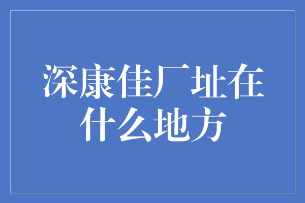 深康佳厂址在什么地方