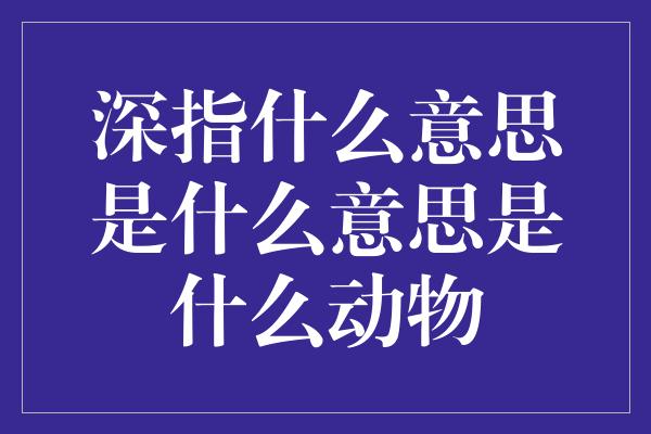 深指什么意思是什么意思是什么动物