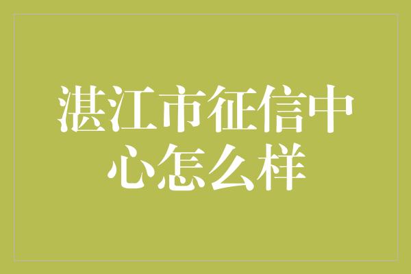 湛江市征信中心怎么样