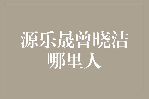 源乐晟曾晓洁哪里人