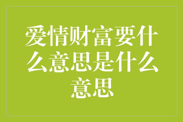 爱情财富要什么意思是什么意思