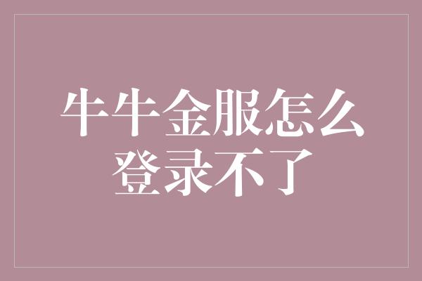 牛牛金服怎么登录不了