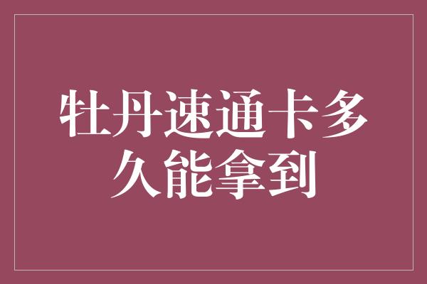 牡丹速通卡多久能拿到