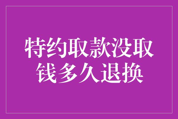 特约取款没取钱多久退换