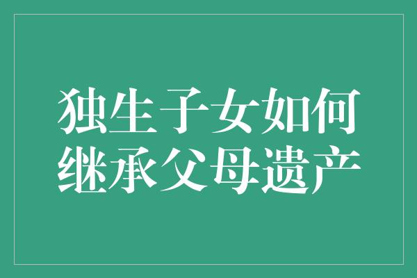 独生子女如何继承父母遗产