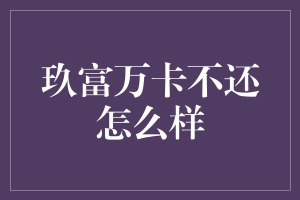 玖富万卡不还怎么样