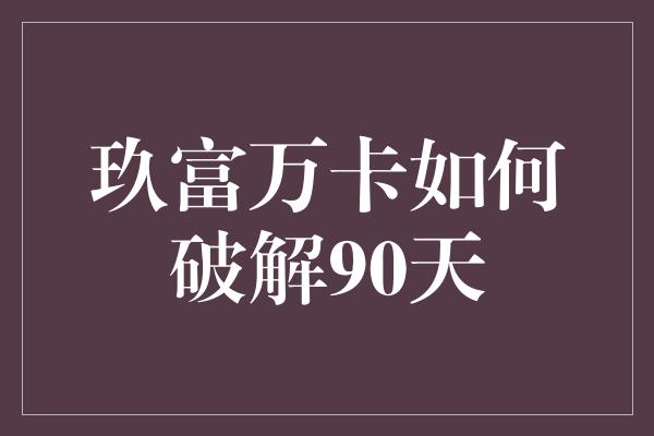 玖富万卡如何破解90天