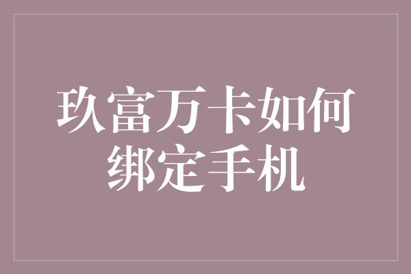 玖富万卡如何绑定手机