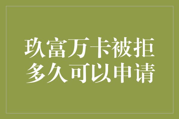 玖富万卡被拒多久可以申请