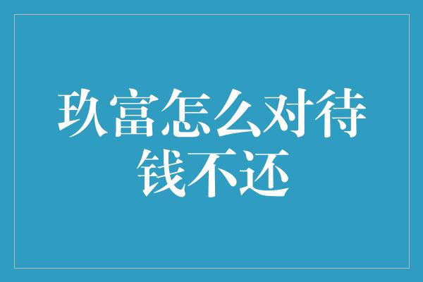 玖富怎么对待钱不还