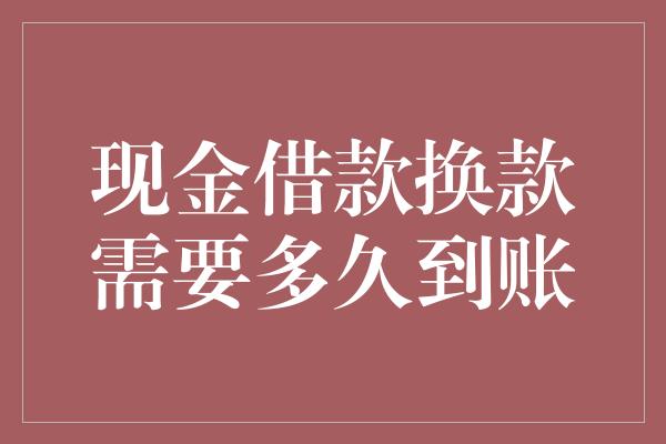 现金借款换款需要多久到账