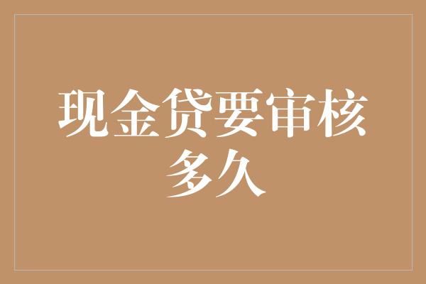 现金贷要审核多久