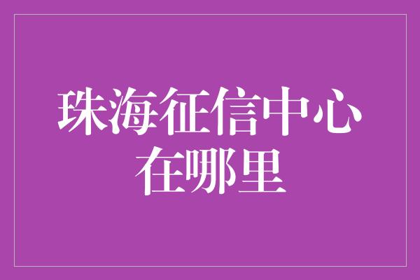 珠海征信中心在哪里