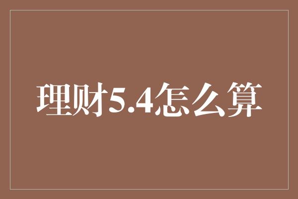 理财5.4怎么算