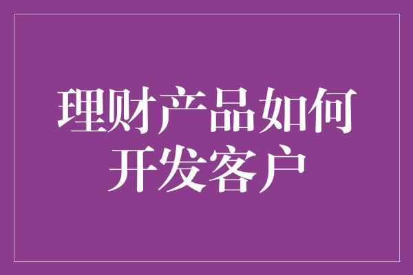 理财产品如何开发客户