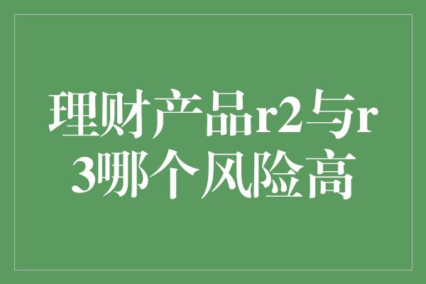 理财产品r2与r3哪个风险高