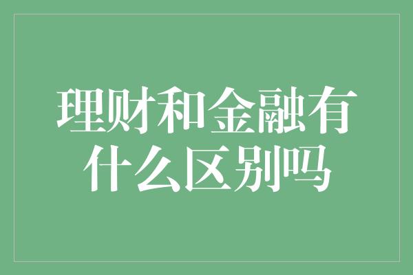 理财和金融有什么区别吗