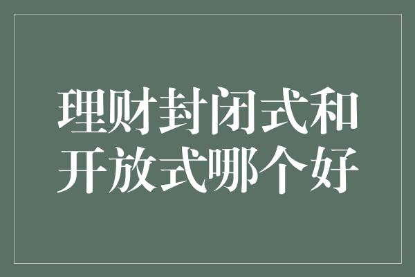 理财封闭式和开放式哪个好