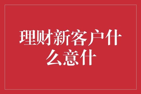 理财新客户什么意什