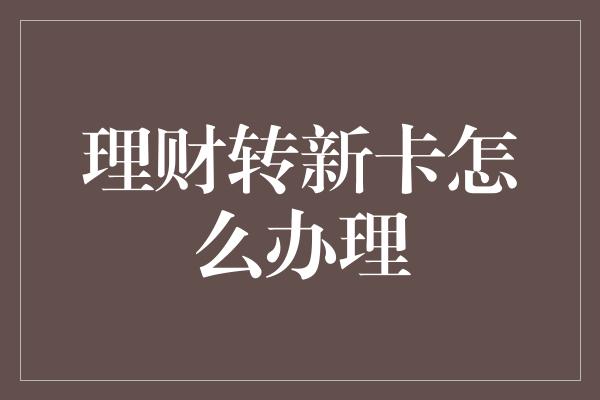 理财转新卡怎么办理