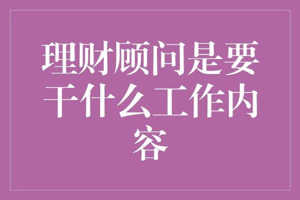 理财顾问是要干什么工作内容