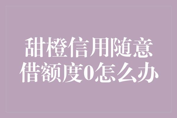 甜橙信用随意借额度0怎么办