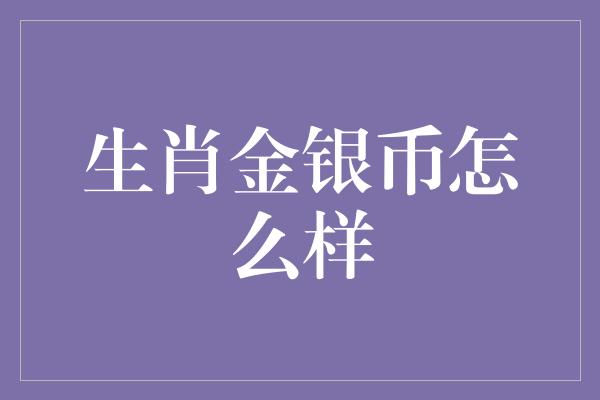 生肖金银币怎么样