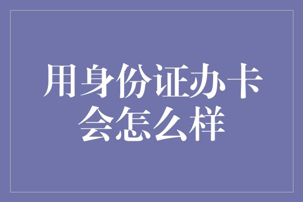 用身份证办卡会怎么样