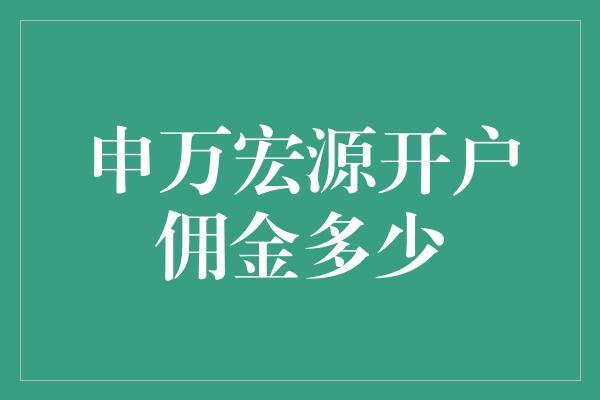 申万宏源开户佣金多少