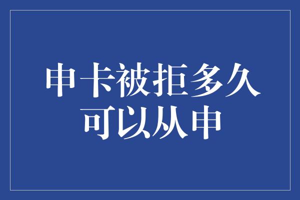 申卡被拒多久可以从申