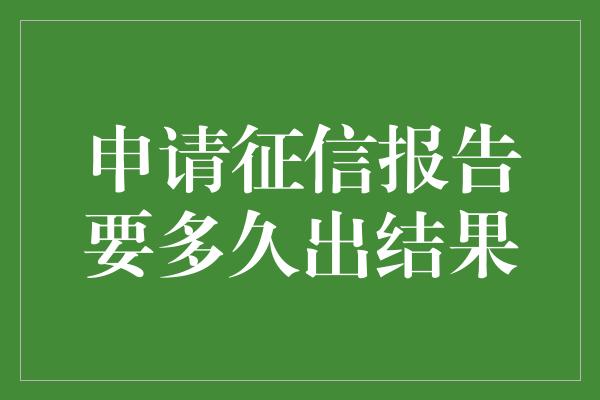 申请征信报告要多久出结果