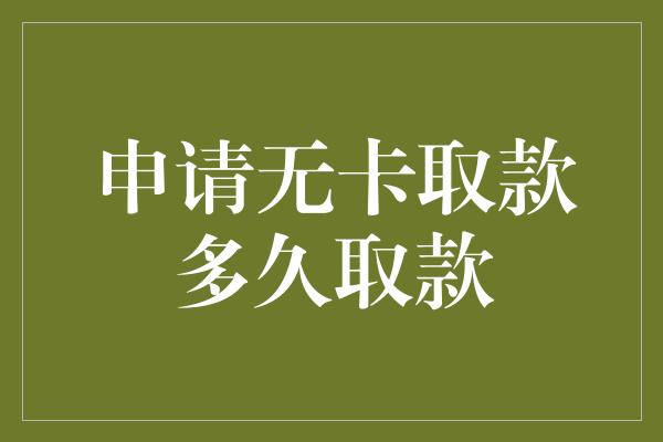 申请无卡取款多久取款