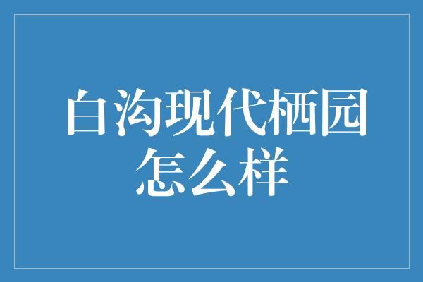 白沟现代栖园怎么样