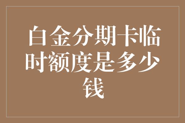 白金分期卡临时额度是多少钱