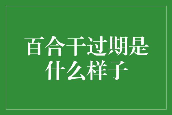 百合干过期是什么样子