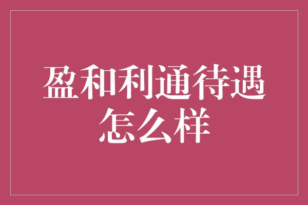 盈和利通待遇怎么样