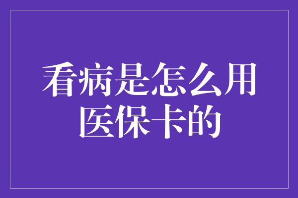 看病是怎么用医保卡的