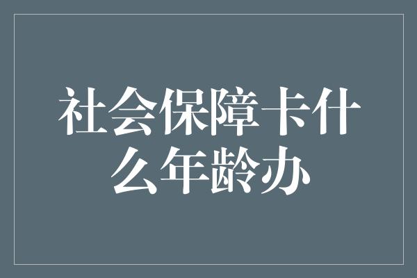 社会保障卡什么年龄办