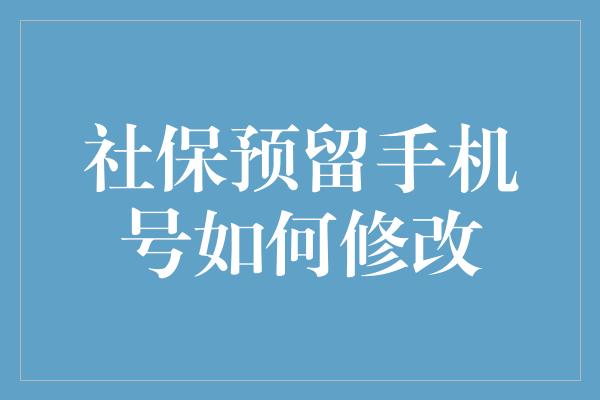 社保预留手机号如何修改