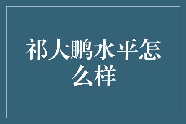 祁大鹏水平怎么样