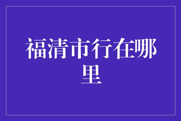 福清市行在哪里