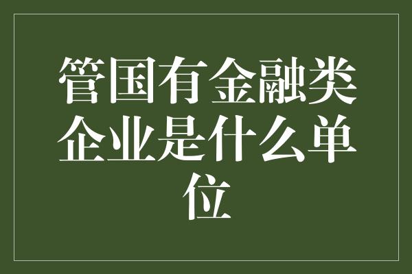 管国有金融类企业是什么单位