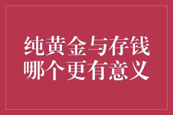 纯黄金与存钱哪个更有意义