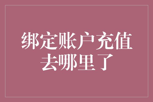 绑定账户充值去哪里了