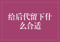 给后代留下什么合适？让我来给你支支招！