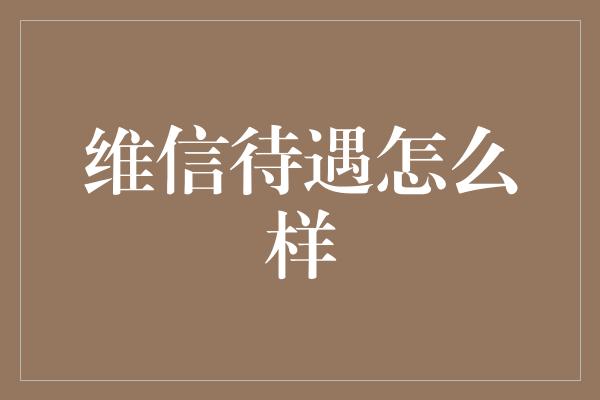 维信待遇怎么样