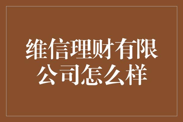 维信理财有限公司怎么样