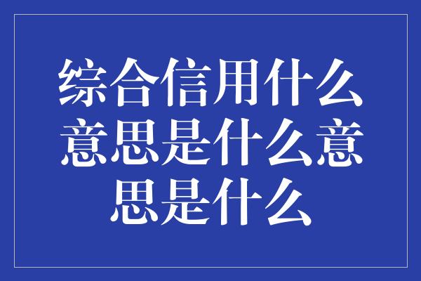 综合信用什么意思是什么意思是什么