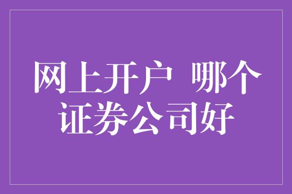 网上开户  哪个证券公司好