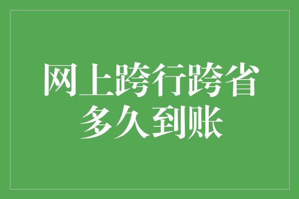 网上跨行跨省多久到账